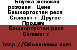 Блузка женская розовая › Цена ­ 350 - Башкортостан респ., Салават г. Другое » Продам   . Башкортостан респ.,Салават г.